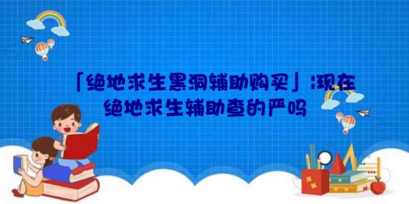 「绝地求生黑洞辅助购买」|现在绝地求生辅助查的严吗